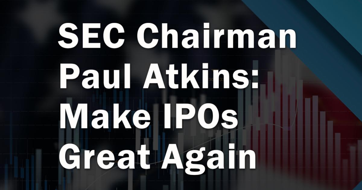 Make IPOs Great Again: SEC Chairman Paul Atkins On Ending Regulation By Enforcement